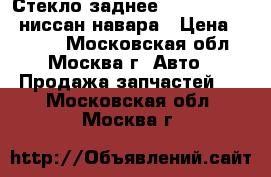 Стекло заднее Nissan Navara ниссан навара › Цена ­ 9 000 - Московская обл., Москва г. Авто » Продажа запчастей   . Московская обл.,Москва г.